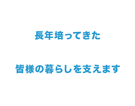 長年培ってきた経験と職人の技術で皆様の暮らしを支えます